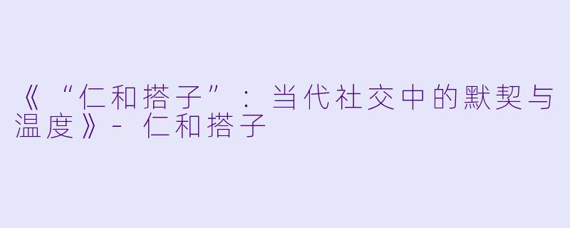《“仁和搭子”：当代社交中的默契与温度》-仁和搭子