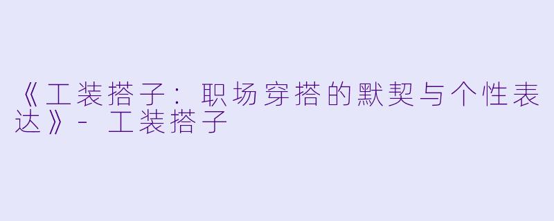 《工装搭子：职场穿搭的默契与个性表达》-工装搭子