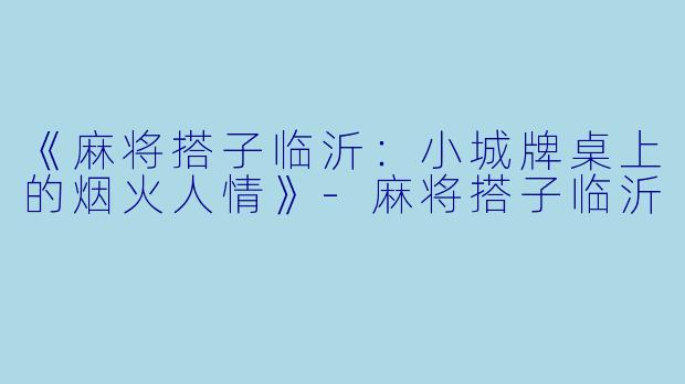 《麻将搭子临沂：小城牌桌上的烟火人情》-麻将搭子临沂