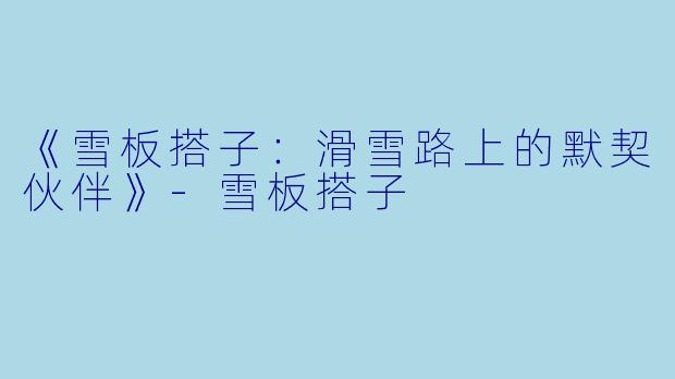 《雪板搭子：滑雪路上的默契伙伴》-雪板搭子