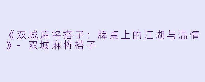 《双城麻将搭子:牌桌上的江湖与温情》-双城麻将搭子