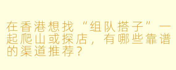 在香港想找“组队搭子”一起爬山或探店,有哪些靠谱的渠道推荐?
