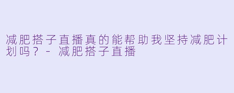 减肥搭子直播真的能帮助我坚持减肥计划吗?