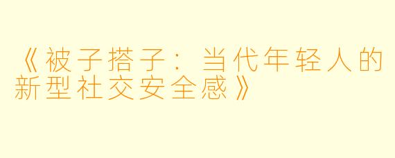 《被子搭子:当代年轻人的新型社交安全感》