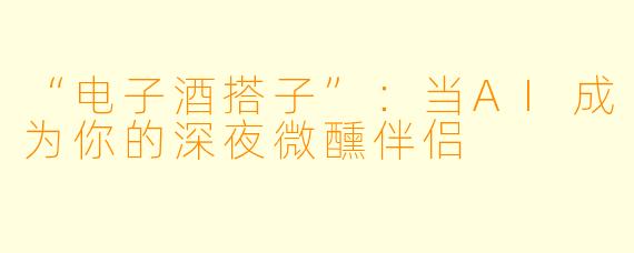“电子酒搭子”：当AI成为你的深夜微醺伴侣