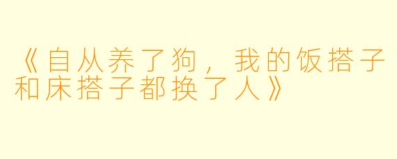 《自从养了狗，我的饭搭子和床搭子都换了人》