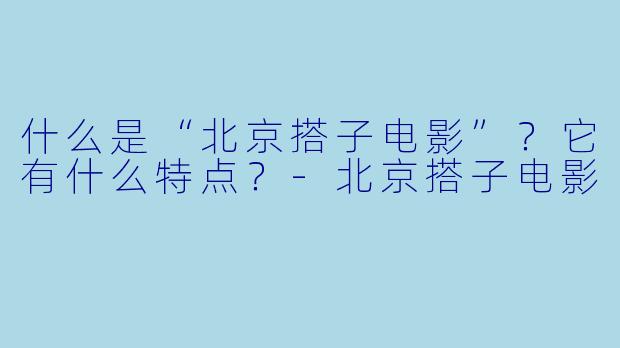 什么是“北京搭子电影”?它有什么特点?