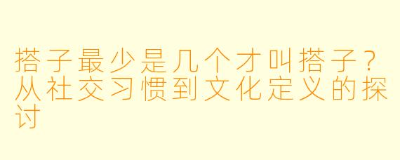搭子最少是几个才叫搭子？从社交习惯到文化定义的探讨