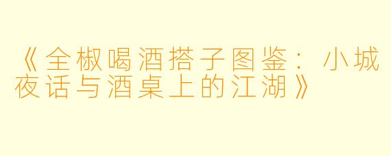 《全椒喝酒搭子图鉴：小城夜话与酒桌上的江湖》