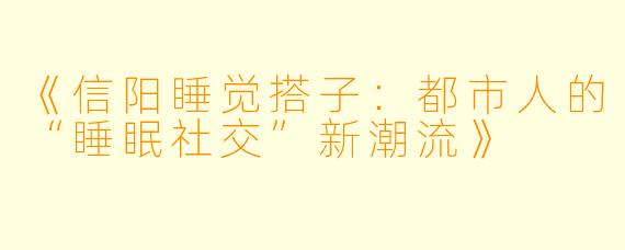《信阳睡觉搭子:都市人的“睡眠社交”新潮流》