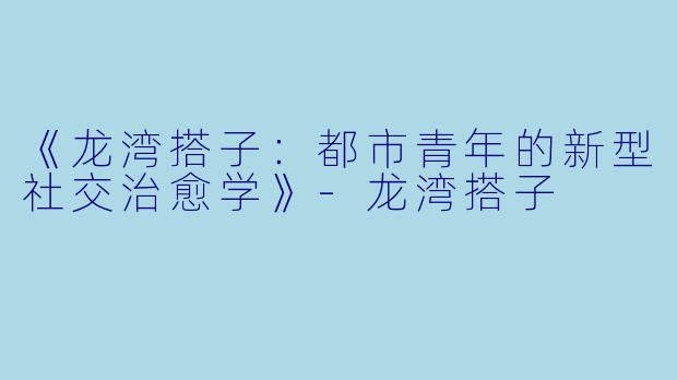 《龙湾搭子：都市青年的新型社交治愈学》-龙湾搭子