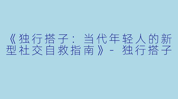《独行搭子：当代年轻人的新型社交自救指南》