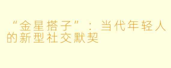 “金星搭子”：当代年轻人的新型社交默契