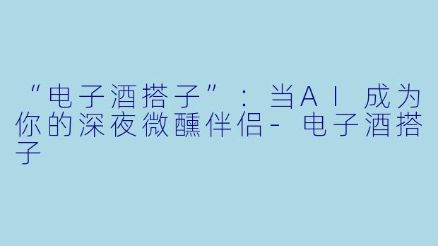 “电子酒搭子”：当AI成为你的深夜微醺伴侣-电子酒搭子