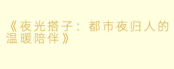 《夜光搭子:都市夜归人的温暖陪伴》