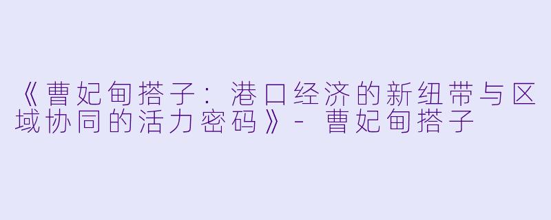 《曹妃甸搭子:港口经济的新纽带与区域协同的活力密码》