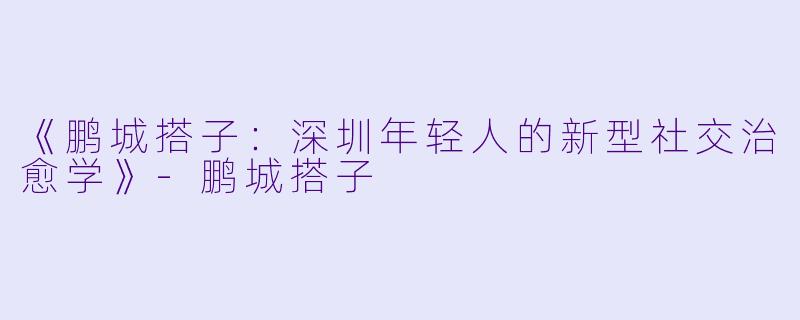 《鹏城搭子：深圳年轻人的新型社交治愈学》-鹏城搭子