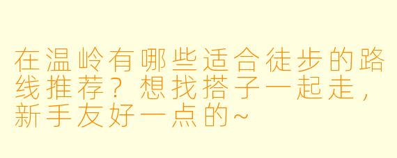 在温岭有哪些适合徒步的路线推荐？想找搭子一起走，新手友好一点的~