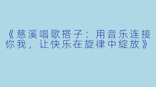 《慈溪唱歌搭子：用音乐连接你我，让快乐在旋律中绽放》