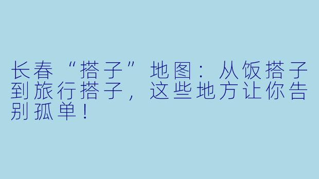 长春“搭子”地图：从饭搭子到旅行搭子，这些地方让你告别孤单！