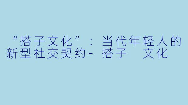 “搭子文化”：当代年轻人的新型社交契约-搭子 文化