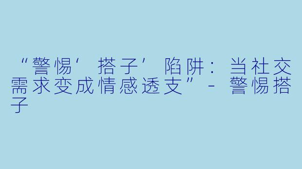 “警惕‘搭子’陷阱：当社交需求变成情感透支”-警惕搭子