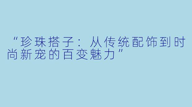 “珍珠搭子：从传统配饰到时尚新宠的百变魅力”