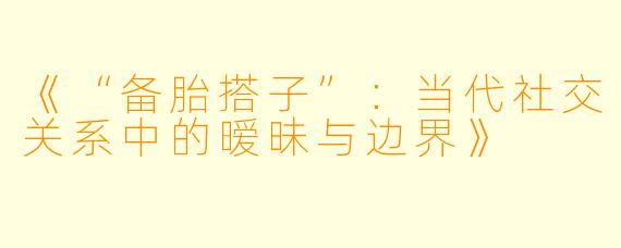 《“备胎搭子”:当代社交关系中的暧昧与边界》