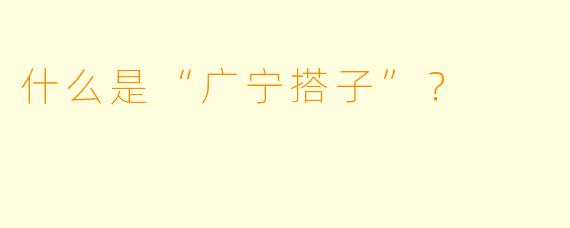 什么是“广宁搭子”？