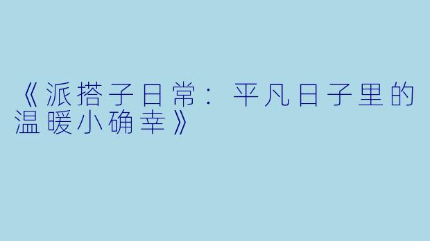 《派搭子日常：平凡日子里的温暖小确幸》