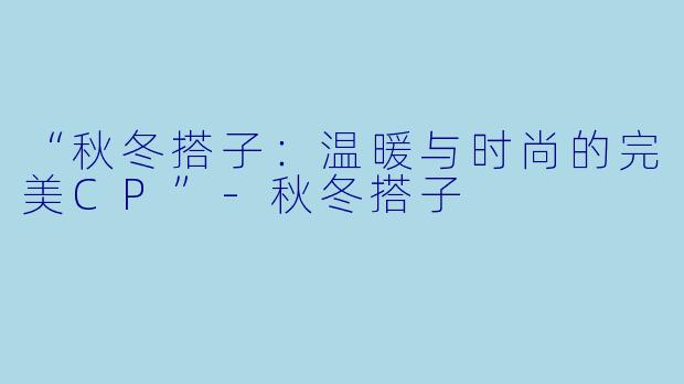 “秋冬搭子:温暖与时尚的完美CP”-秋冬搭子