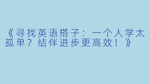 《寻找英语搭子：一个人学太孤单？结伴进步更高效！》
