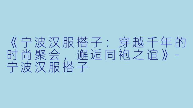 《宁波汉服搭子:穿越千年的时尚聚会,邂逅同袍之谊》-宁波汉服搭子
