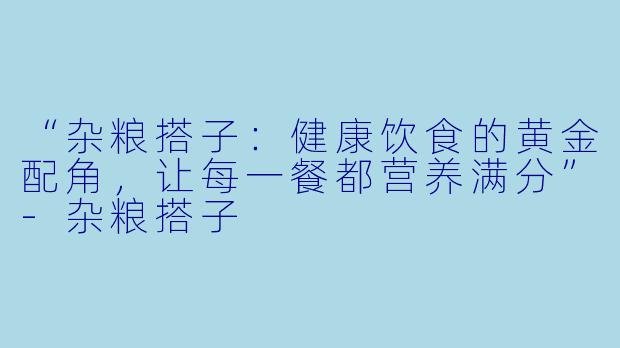 “杂粮搭子:健康饮食的黄金配角,让每一餐都营养满分”