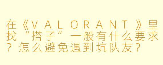 在《VALORANT》里找“搭子”一般有什么要求？怎么避免遇到坑队友？
