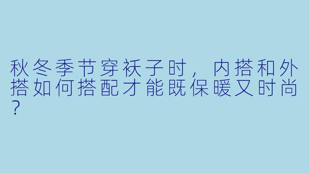秋冬季节穿袄子时，内搭和外搭如何搭配才能既保暖又时尚？