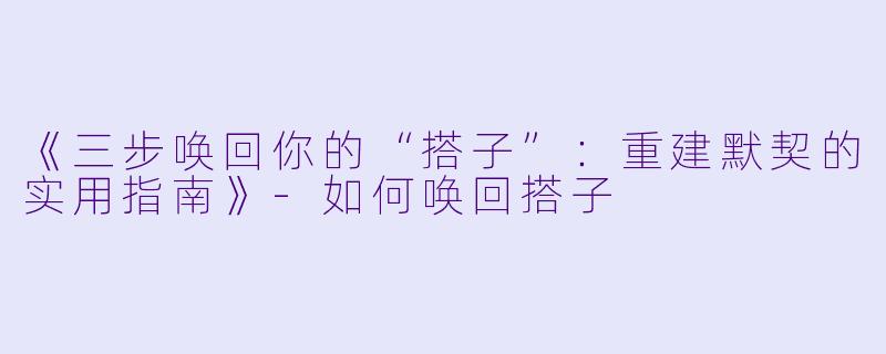 《三步唤回你的“搭子”：重建默契的实用指南》-如何唤回搭子