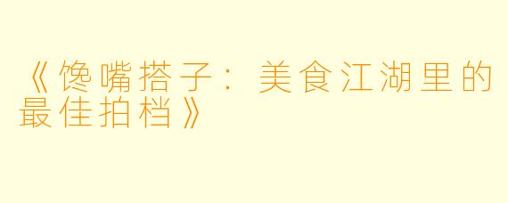 《馋嘴搭子：美食江湖里的最佳拍档》