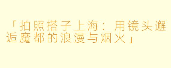 「拍照搭子上海:用镜头邂逅魔都的浪漫与烟火」