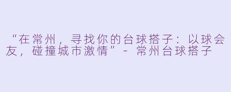 “在常州,寻找你的台球搭子:以球会友,碰撞城市激情”-常州台球搭子