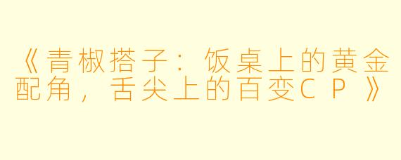 《青椒搭子：饭桌上的黄金配角，舌尖上的百变CP》