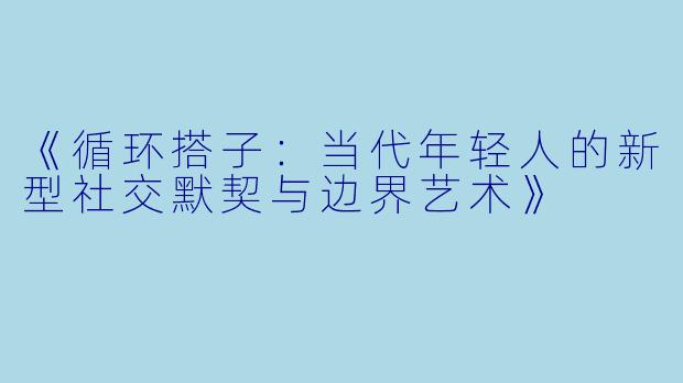 《循环搭子:当代年轻人的新型社交默契与边界艺术》