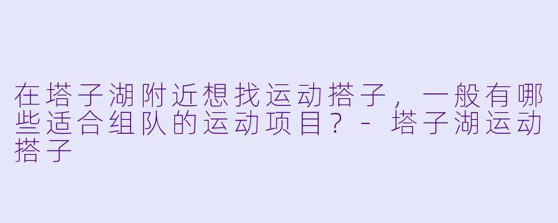 在塔子湖附近想找运动搭子,一般有哪些适合组队的运动项目?