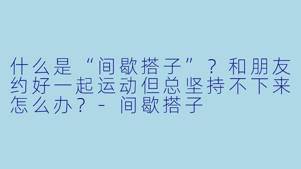 什么是“间歇搭子”？和朋友约好一起运动但总坚持不下来怎么办？