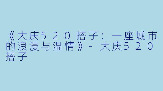 《大庆520搭子：一座城市的浪漫与温情》-大庆520搭子