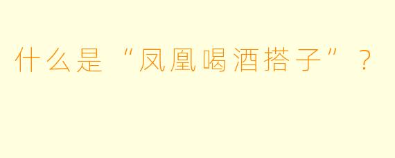 什么是“凤凰喝酒搭子”？