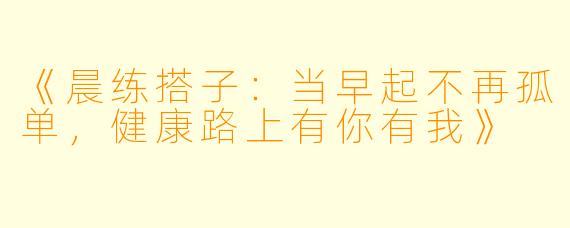 《晨练搭子：当早起不再孤单，健康路上有你有我》