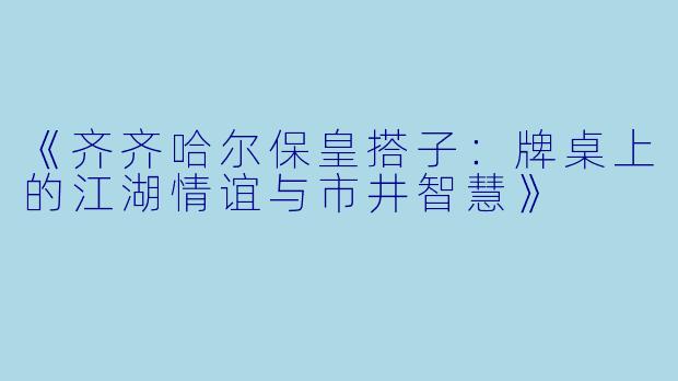 《齐齐哈尔保皇搭子：牌桌上的江湖情谊与市井智慧》