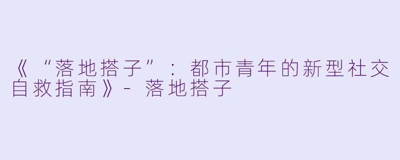 《“落地搭子”：都市青年的新型社交自救指南》-落地搭子
