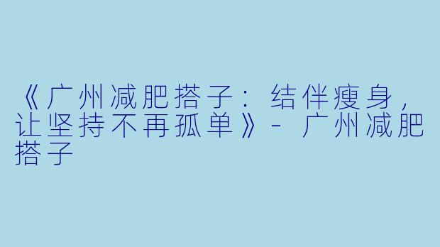《广州减肥搭子:结伴瘦身,让坚持不再孤单》